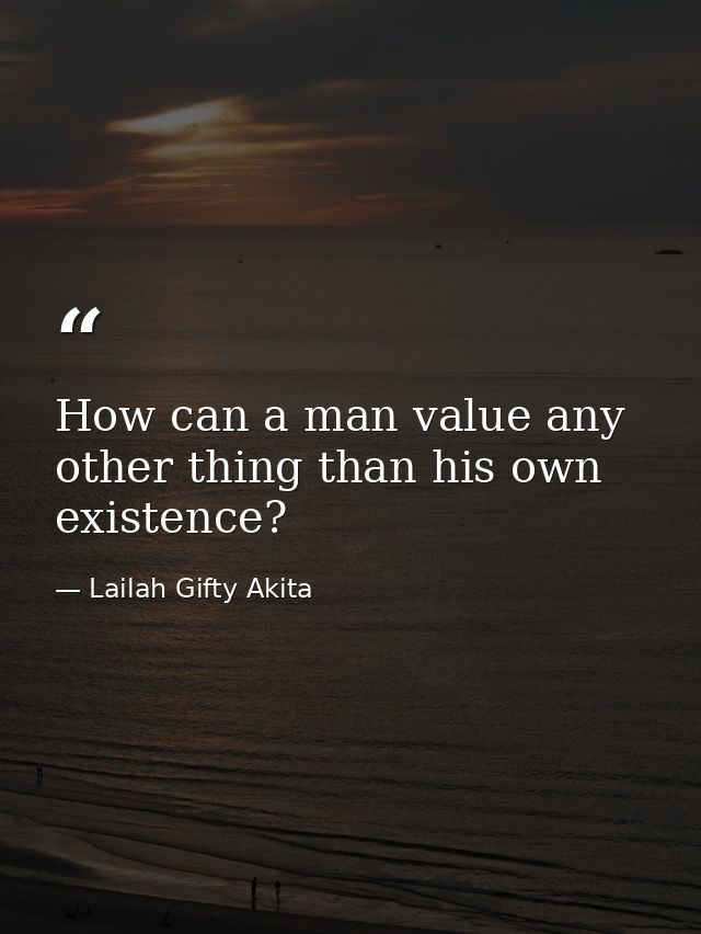 How can a man value any other thing than his own existence? — Lailah Gifty Akita
