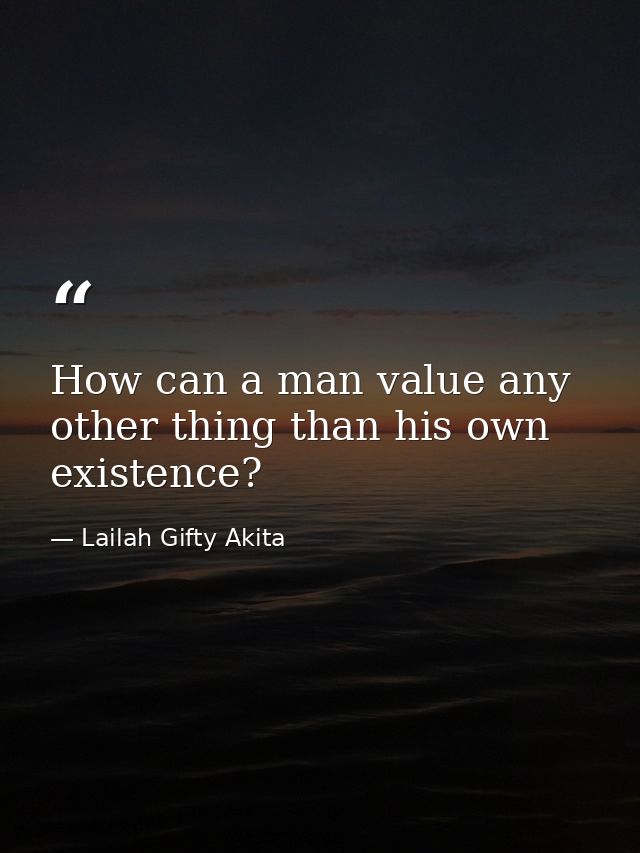 How can a man value any other thing than his own existence? — Lailah Gifty Akita