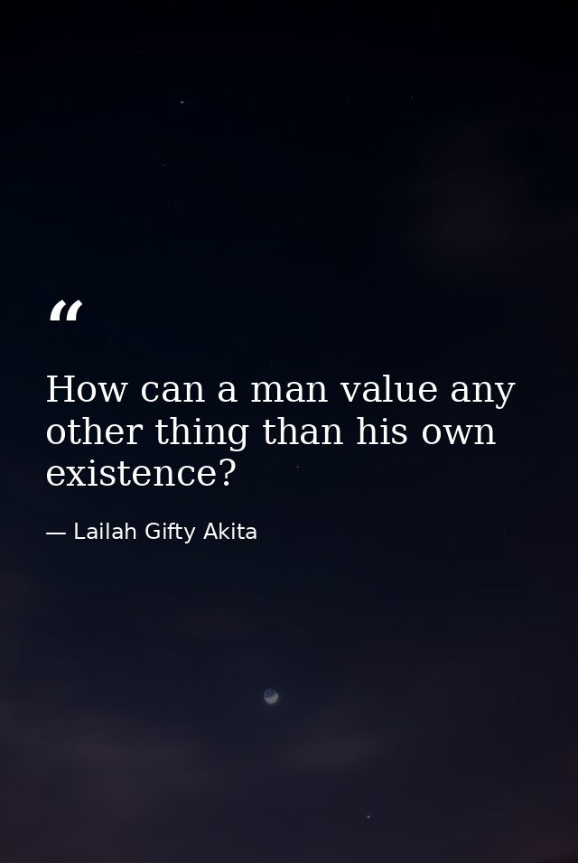 How can a man value any other thing than his own existence? — Lailah Gifty Akita
