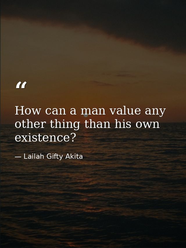 How can a man value any other thing than his own existence? — Lailah Gifty Akita