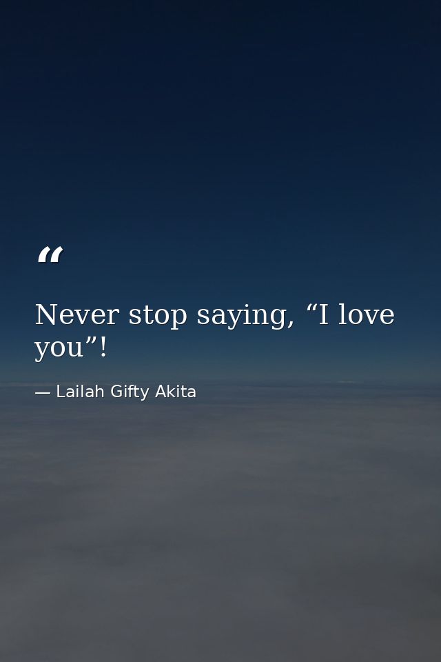 Never stop saying, “I love you”! — Lailah Gifty Akita
