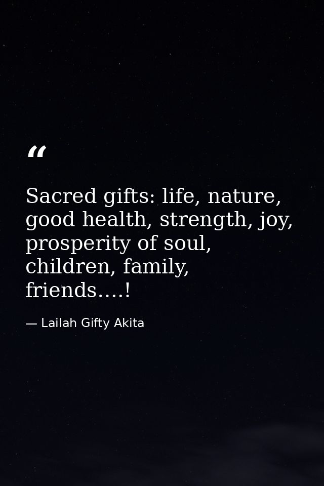Sacred gifts: life, nature, good health, strength, joy, prosperity of soul, children, family, friends….! — Lailah Gifty Akita