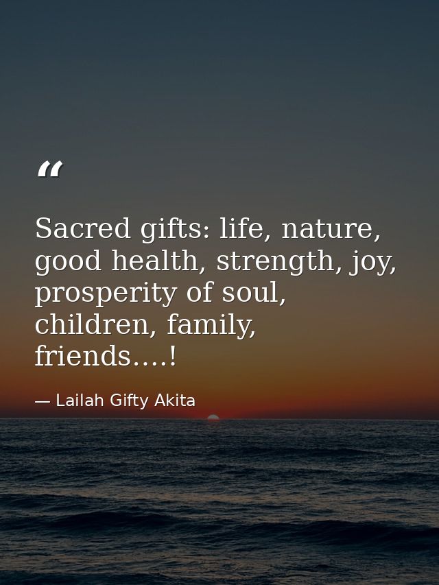 Sacred gifts: life, nature, good health, strength, joy, prosperity of soul, children, family, friends….! — Lailah Gifty Akita