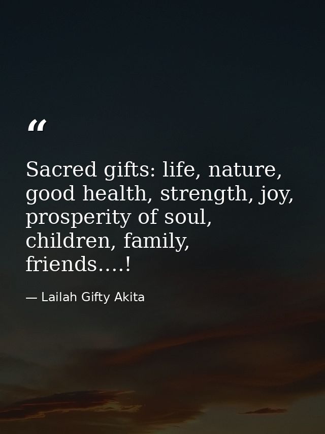 Sacred gifts: life, nature, good health, strength, joy, prosperity of soul, children, family, friends….! — Lailah Gifty Akita