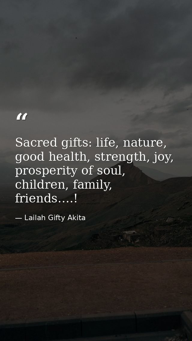 Sacred gifts: life, nature, good health, strength, joy, prosperity of soul, children, family, friends….! — Lailah Gifty Akita