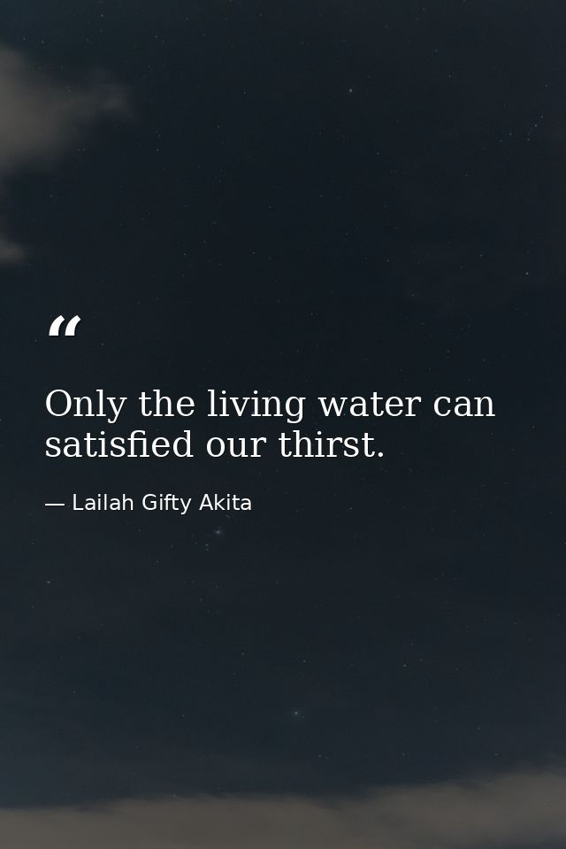 Only the living water can satisfied our thirst. — Lailah Gifty Akita