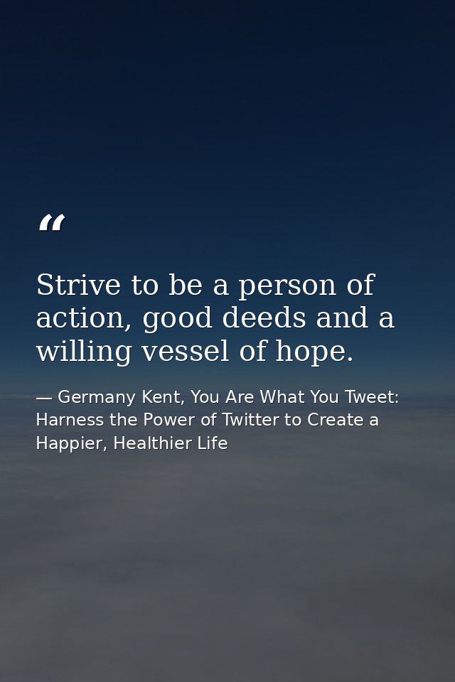 Strive to be a person of action, good deeds and a willing vessel of hope. — Germany Kent, You Are What You Tweet: Harness the Power of Twitter to Create a Happier, Healthier Life