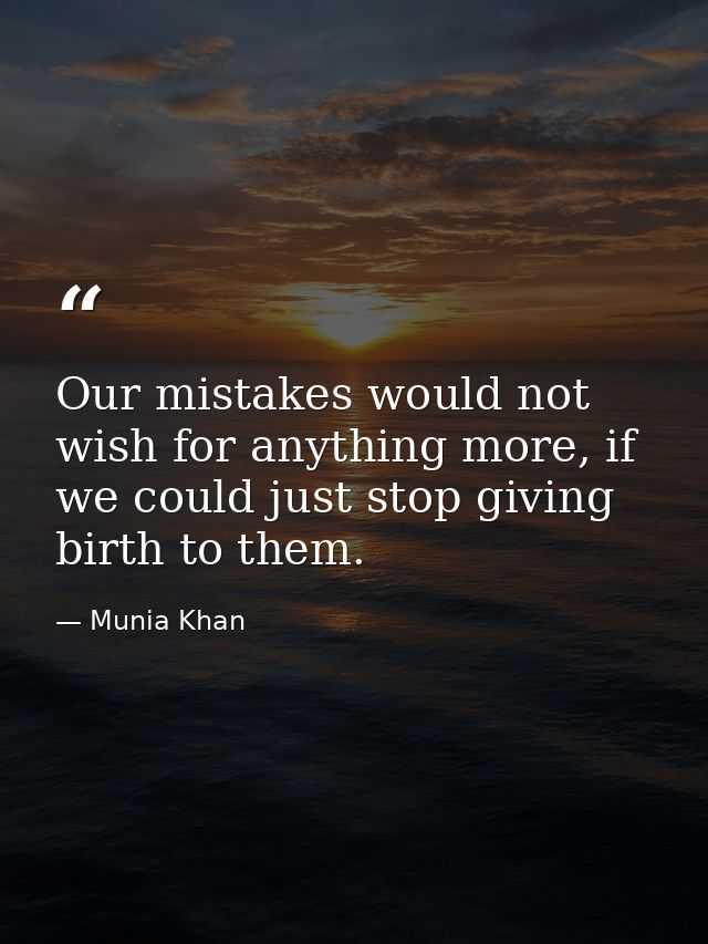 Our mistakes would not wish for anything more, if we could just stop giving birth to them. — Munia Khan