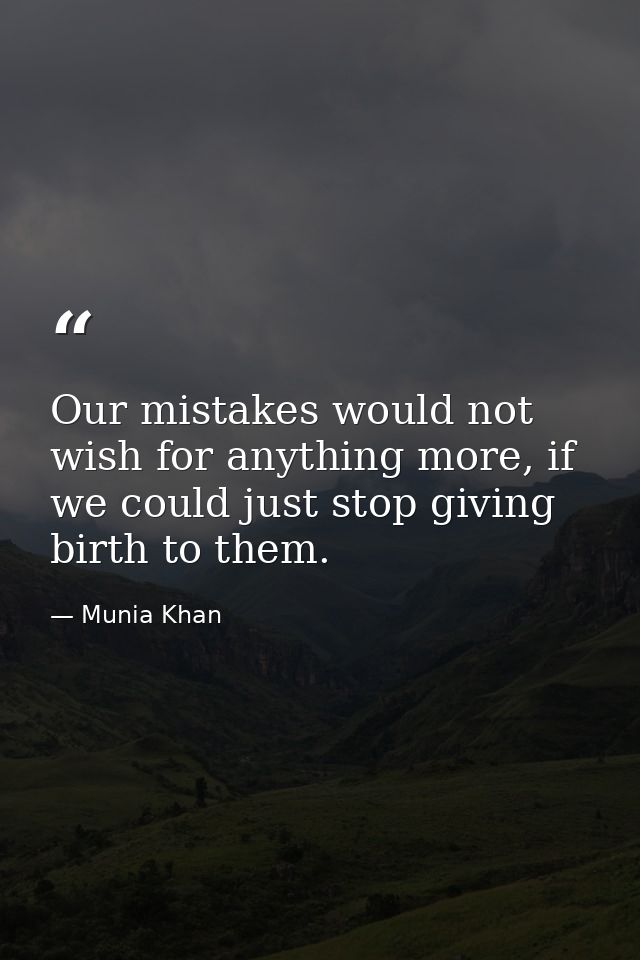 Our mistakes would not wish for anything more, if we could just stop giving birth to them. — Munia Khan