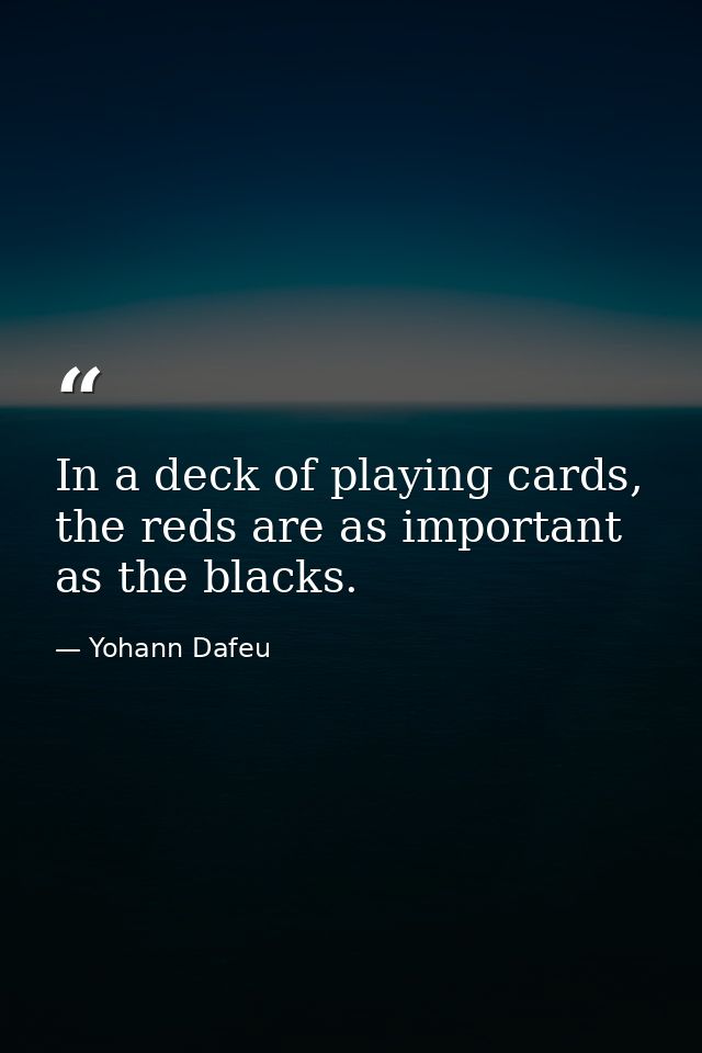 In a deck of playing cards, the reds are as important as the blacks. — Yohann Dafeu