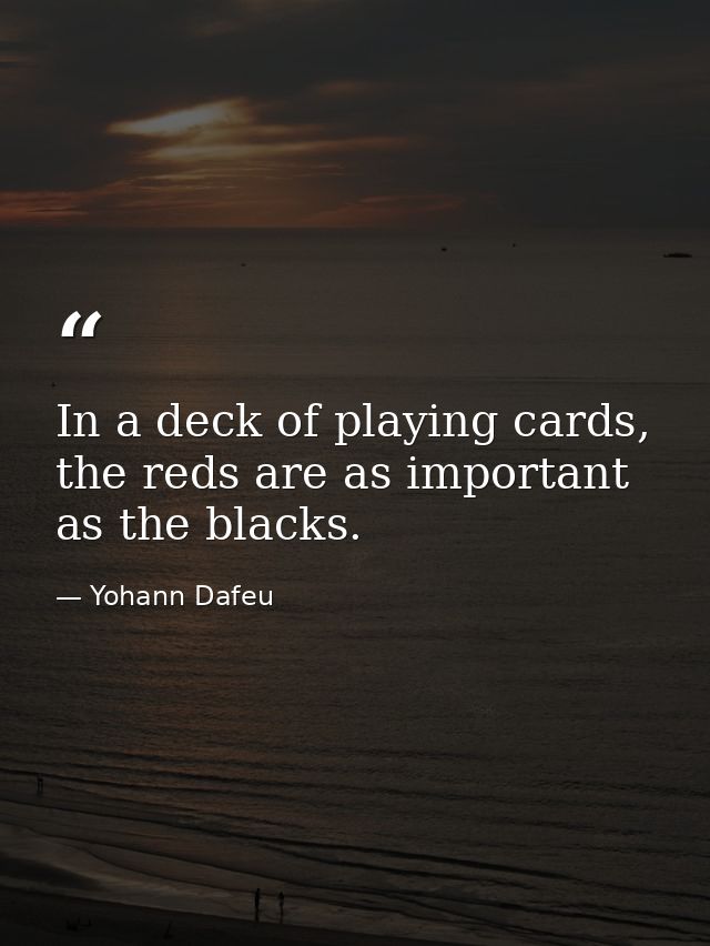 In a deck of playing cards, the reds are as important as the blacks. — Yohann Dafeu
