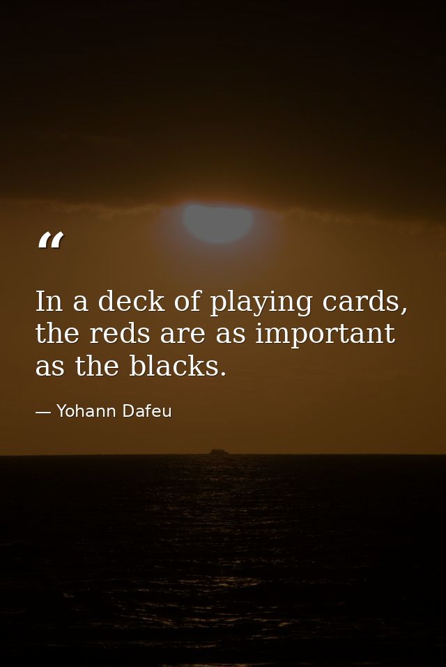In a deck of playing cards, the reds are as important as the blacks. — Yohann Dafeu