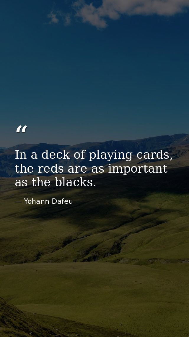 In a deck of playing cards, the reds are as important as the blacks. — Yohann Dafeu