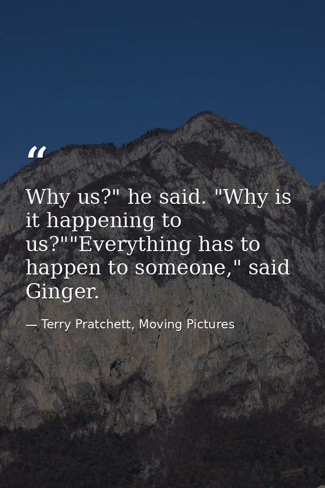 Why us?" he said. "Why is it happening to us?""Everything has to happen to someone," said Ginger. — Terry Pratchett, Moving Pictures
