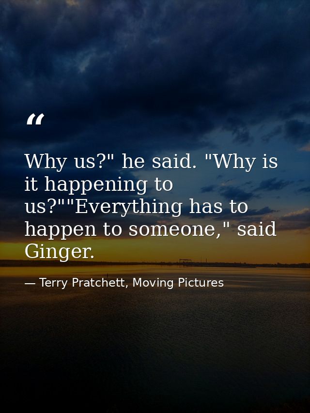 Why us?" he said. "Why is it happening to us?""Everything has to happen to someone," said Ginger. — Terry Pratchett, Moving Pictures