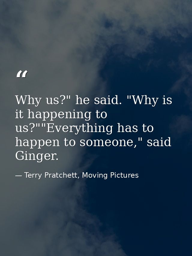 Why us?" he said. "Why is it happening to us?""Everything has to happen to someone," said Ginger. — Terry Pratchett, Moving Pictures