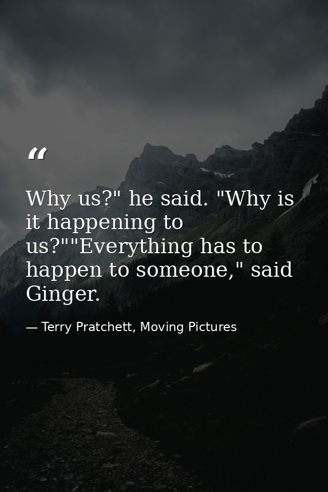 Why us?" he said. "Why is it happening to us?""Everything has to happen to someone," said Ginger. — Terry Pratchett, Moving Pictures