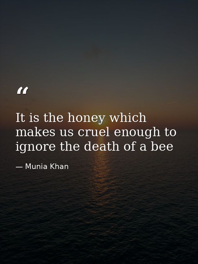 It is the honey which makes us cruel enough to ignore the death of a bee — Munia Khan