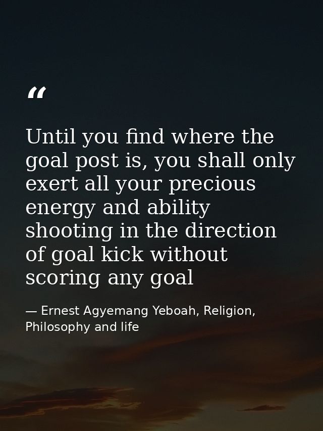 Until you find where the goal post is, you shall only exert all your precious energy and ability shooting in the directi — Ernest Agyemang Yeboah, Religion, Philosophy and life