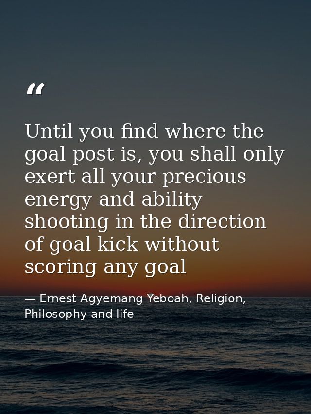 Until you find where the goal post is, you shall only exert all your precious energy and ability shooting in the directi — Ernest Agyemang Yeboah, Religion, Philosophy and life