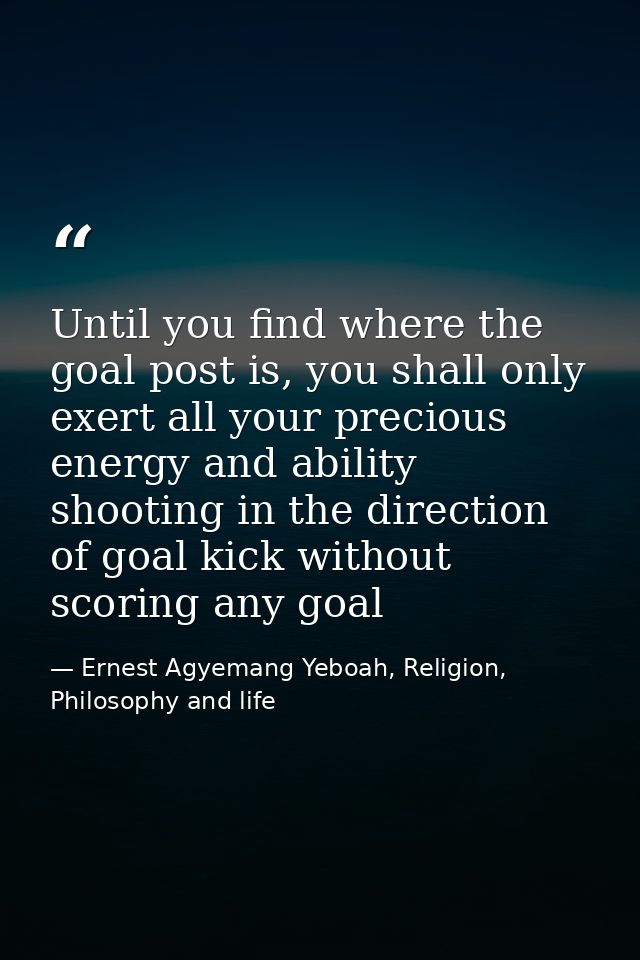 Until you find where the goal post is, you shall only exert all your precious energy and ability shooting in the directi — Ernest Agyemang Yeboah, Religion, Philosophy and life