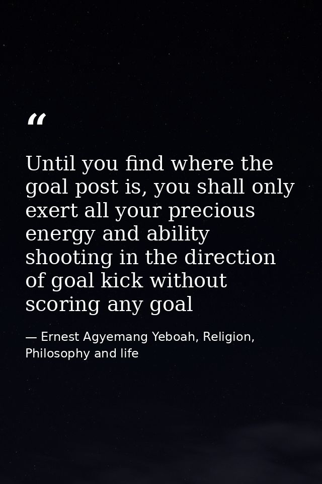 Until you find where the goal post is, you shall only exert all your precious energy and ability shooting in the directi — Ernest Agyemang Yeboah, Religion, Philosophy and life