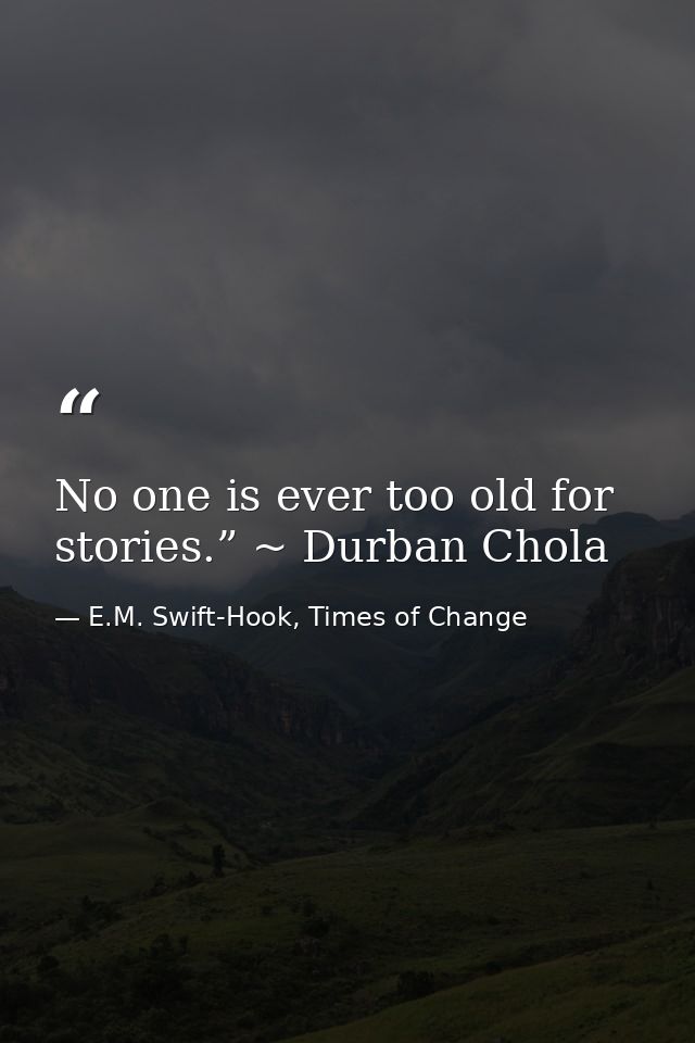 No one is ever too old for stories.” ~ Durban Chola — E.M. Swift-Hook, Times of Change