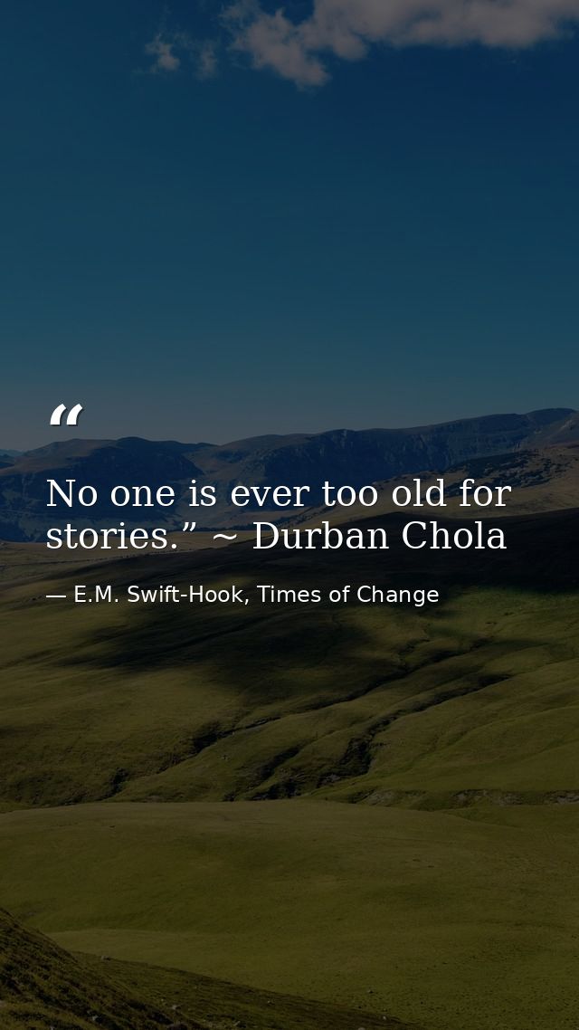 No one is ever too old for stories.” ~ Durban Chola — E.M. Swift-Hook, Times of Change
