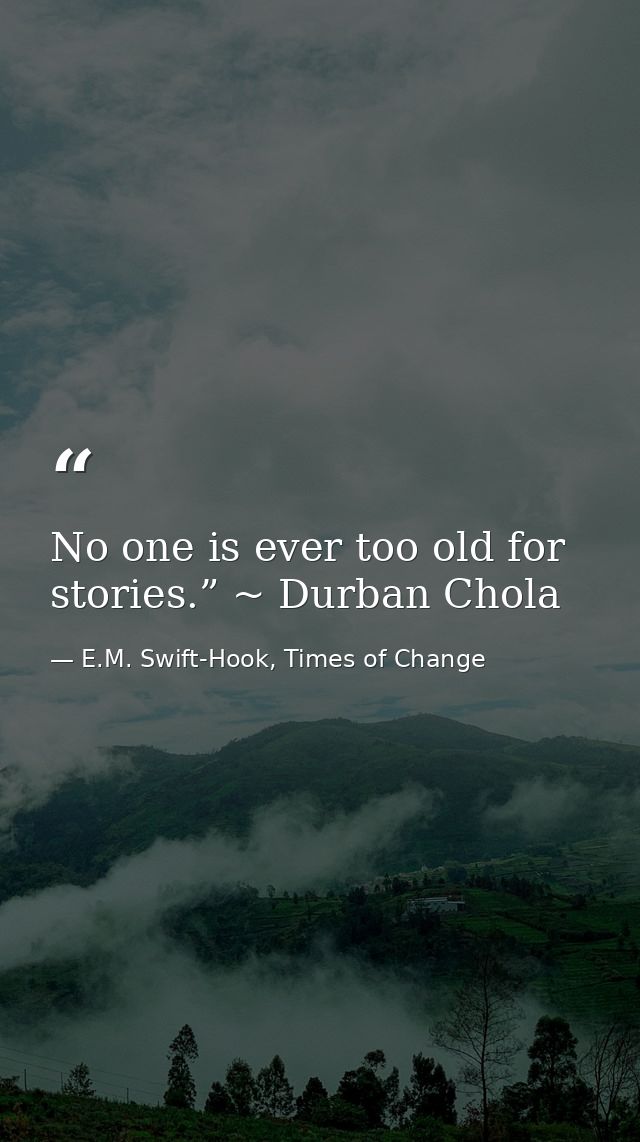 No one is ever too old for stories.” ~ Durban Chola — E.M. Swift-Hook, Times of Change