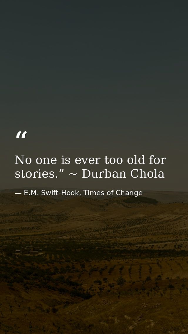 No one is ever too old for stories.” ~ Durban Chola — E.M. Swift-Hook, Times of Change