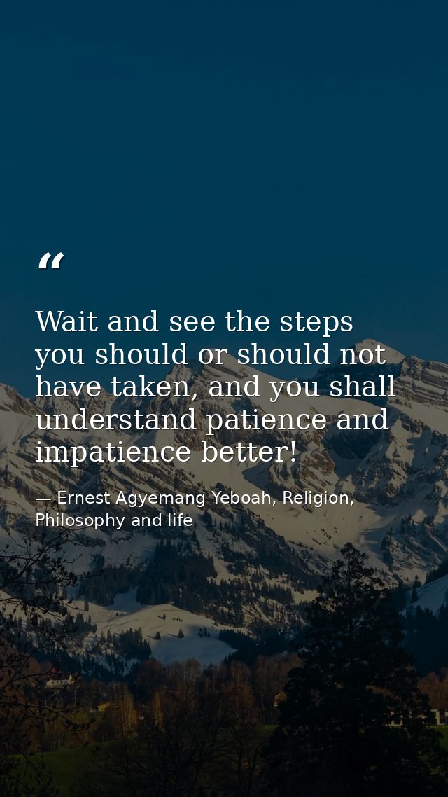 Wait and see the steps you should or should not have taken, and you shall understand patience and impatience better! — Ernest Agyemang Yeboah, Religion, Philosophy and life