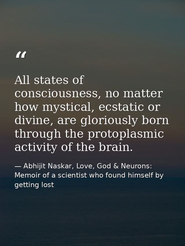 All states of consciousness, no matter how mystical, ecstatic or divine, are gloriously born through the protoplasmic ac — Abhijit Naskar, Love, God & Neurons: Memoir of a scientist who found himself by getting lost