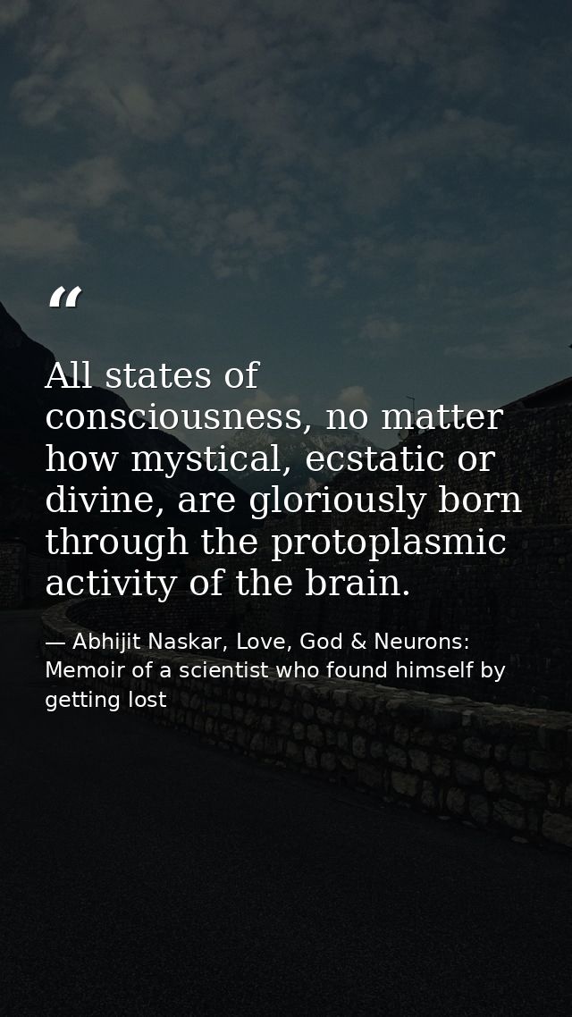 All states of consciousness, no matter how mystical, ecstatic or divine, are gloriously born through the protoplasmic ac — Abhijit Naskar, Love, God & Neurons: Memoir of a scientist who found himself by getting lost