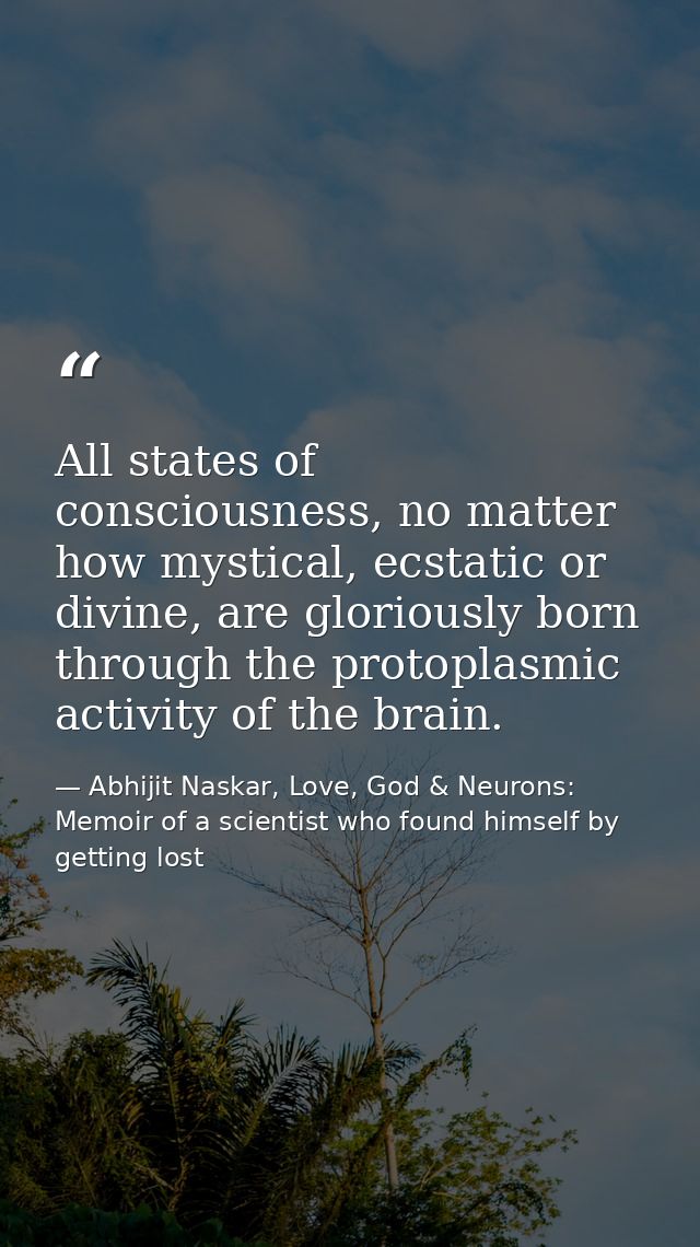 All states of consciousness, no matter how mystical, ecstatic or divine, are gloriously born through the protoplasmic ac — Abhijit Naskar, Love, God & Neurons: Memoir of a scientist who found himself by getting lost