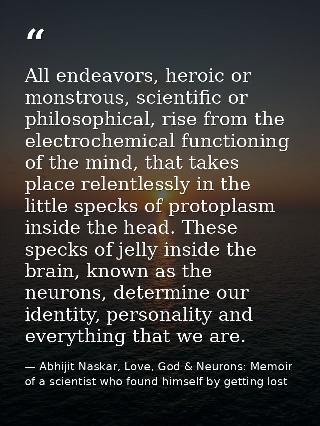 All endeavors, heroic or monstrous, scientific or philosophical, rise from the electrochemical functioning of the mind,  — Abhijit Naskar, Love, God & Neurons: Memoir of a scientist who found himself by getting lost