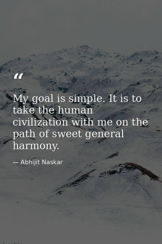 My goal is simple. It is to take the human civilization with me on the path of sweet general harmony. — Abhijit Naskar