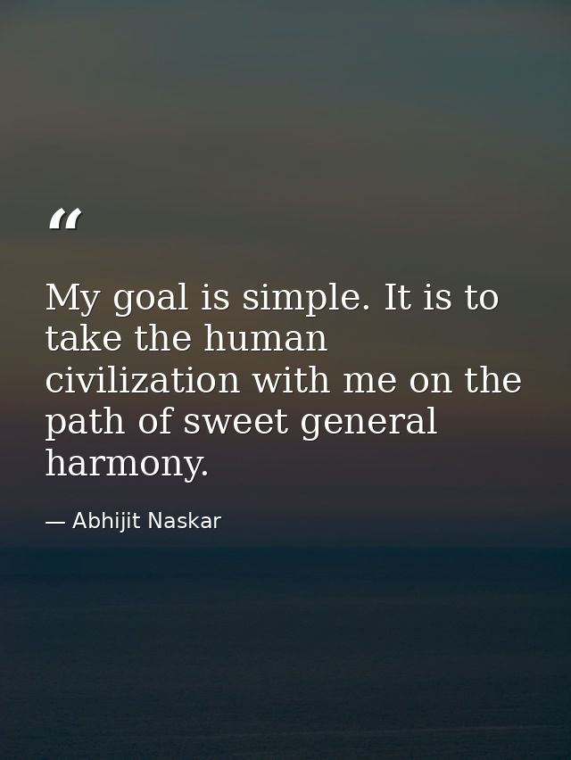 My goal is simple. It is to take the human civilization with me on the path of sweet general harmony. — Abhijit Naskar
