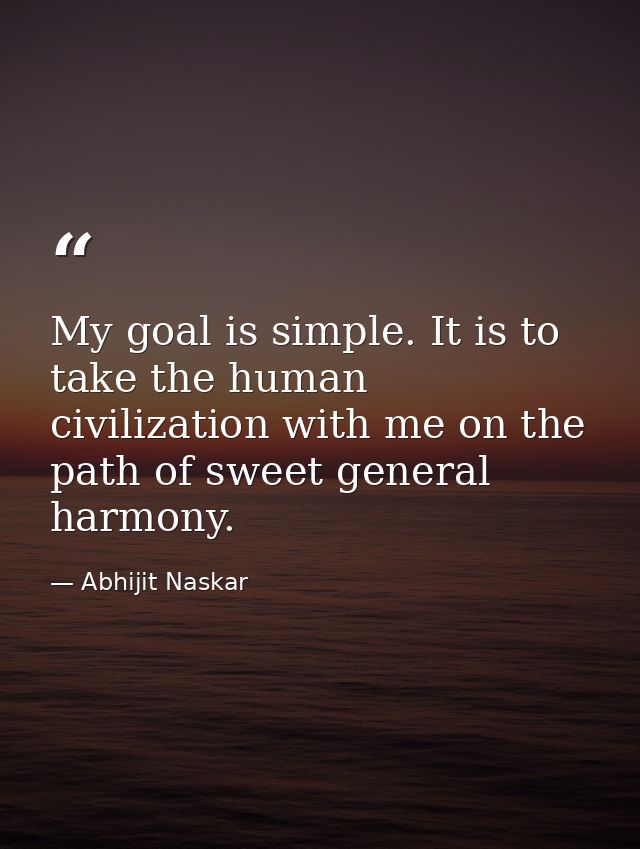 My goal is simple. It is to take the human civilization with me on the path of sweet general harmony. — Abhijit Naskar