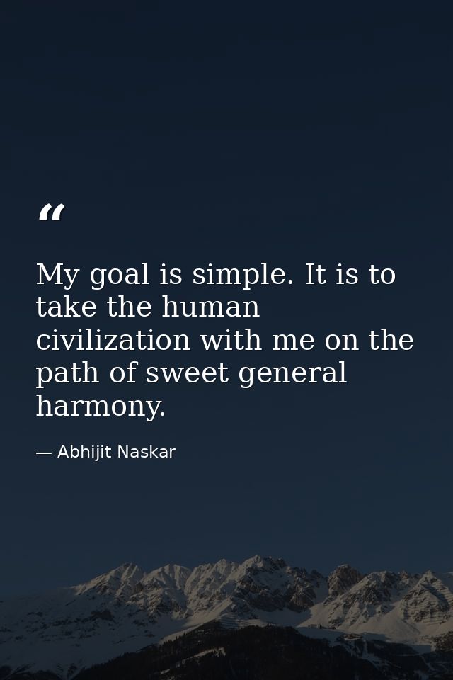 My goal is simple. It is to take the human civilization with me on the path of sweet general harmony. — Abhijit Naskar