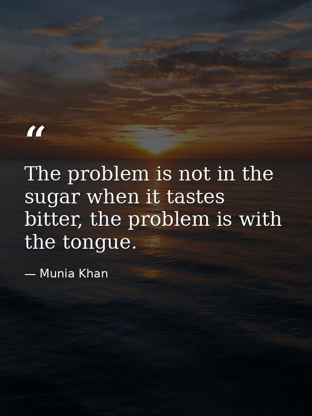 The problem is not in the sugar when it tastes bitter, the problem is with the tongue. — Munia Khan