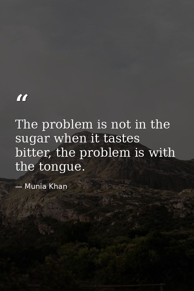 The problem is not in the sugar when it tastes bitter, the problem is with the tongue. — Munia Khan