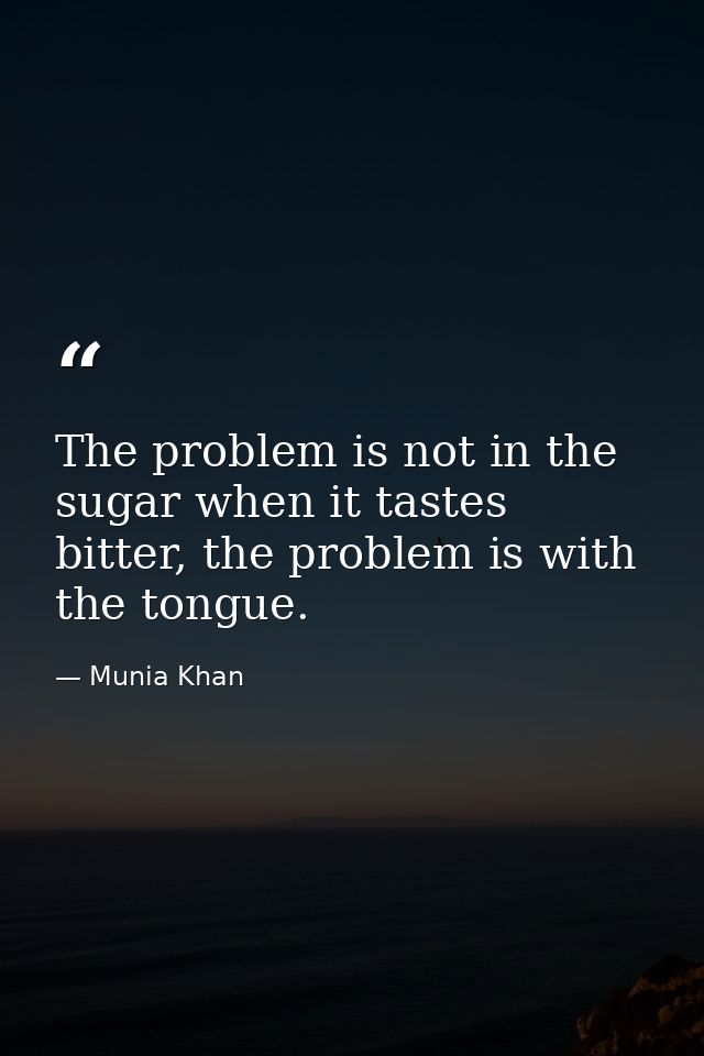 The problem is not in the sugar when it tastes bitter, the problem is with the tongue. — Munia Khan