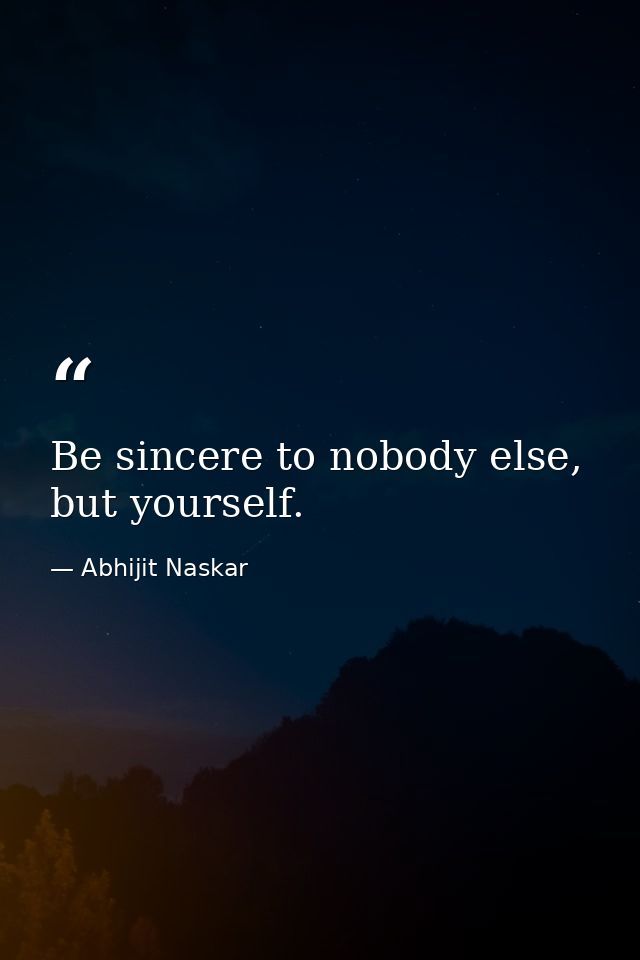 Be sincere to nobody else, but yourself. — Abhijit Naskar