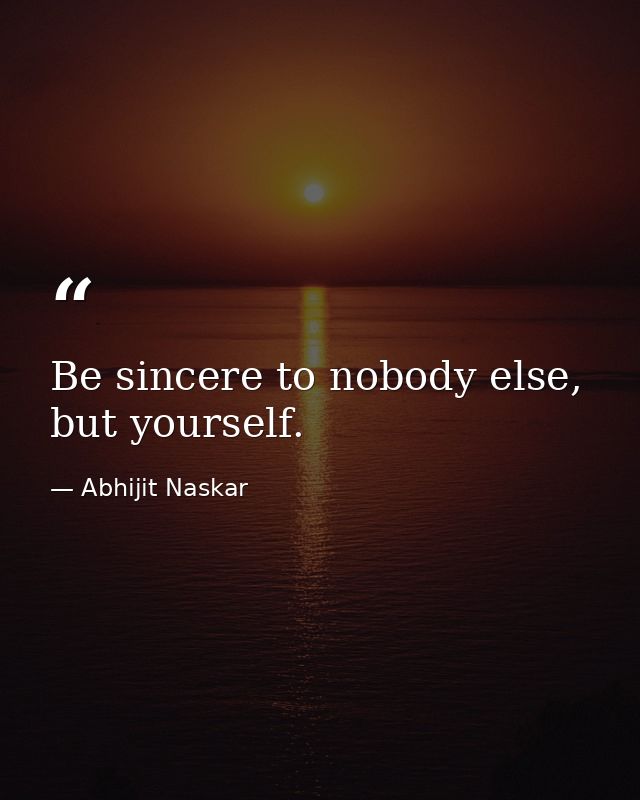 Be sincere to nobody else, but yourself. — Abhijit Naskar