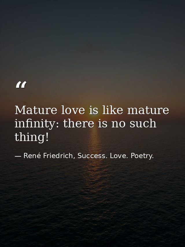 Mature love is like mature infinity: there is no such thing! — René Friedrich, Success. Love. Poetry.