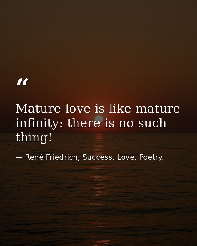 Mature love is like mature infinity: there is no such thing! — René Friedrich, Success. Love. Poetry.