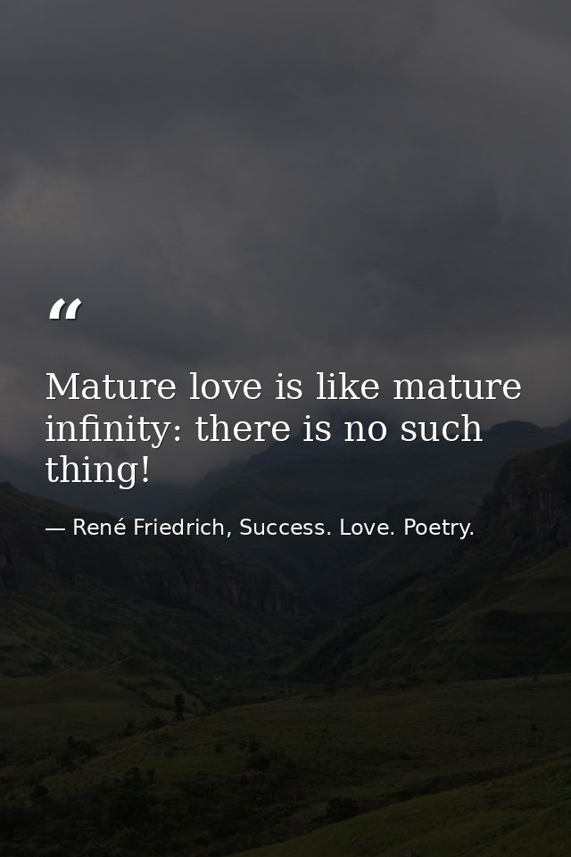 Mature love is like mature infinity: there is no such thing! — René Friedrich, Success. Love. Poetry.