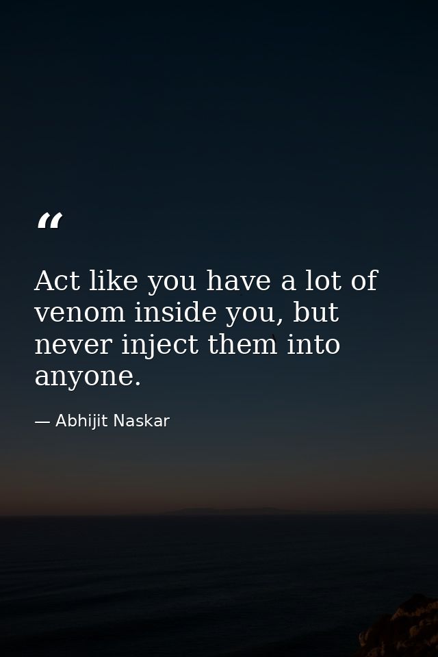 Act like you have a lot of venom inside you, but never inject them into anyone. — Abhijit Naskar