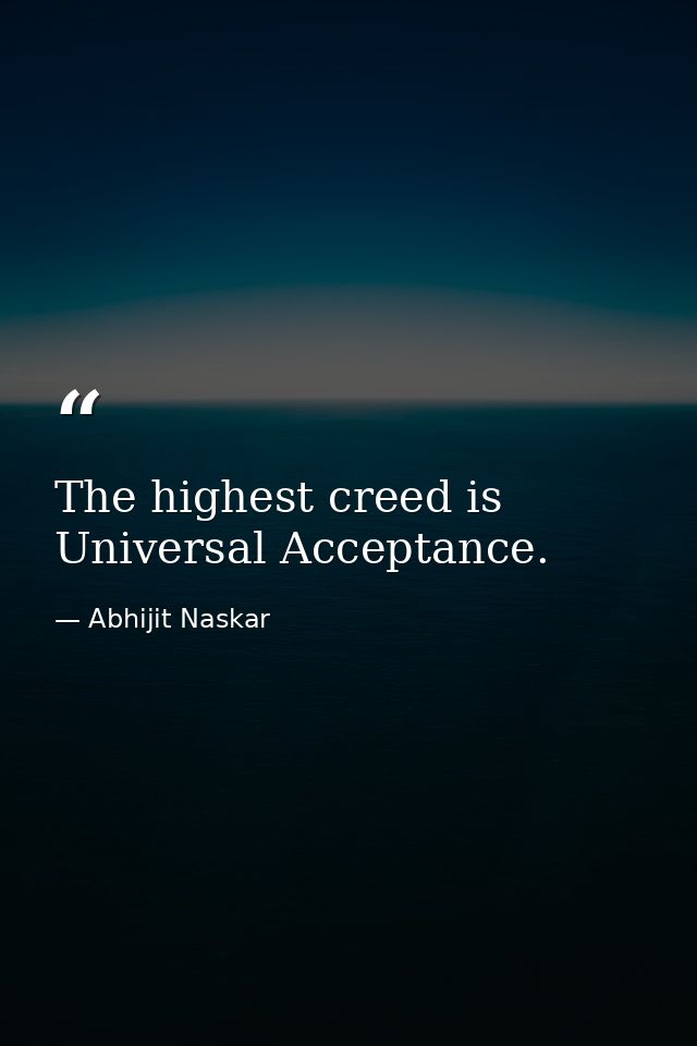 The highest creed is Universal Acceptance. — Abhijit Naskar