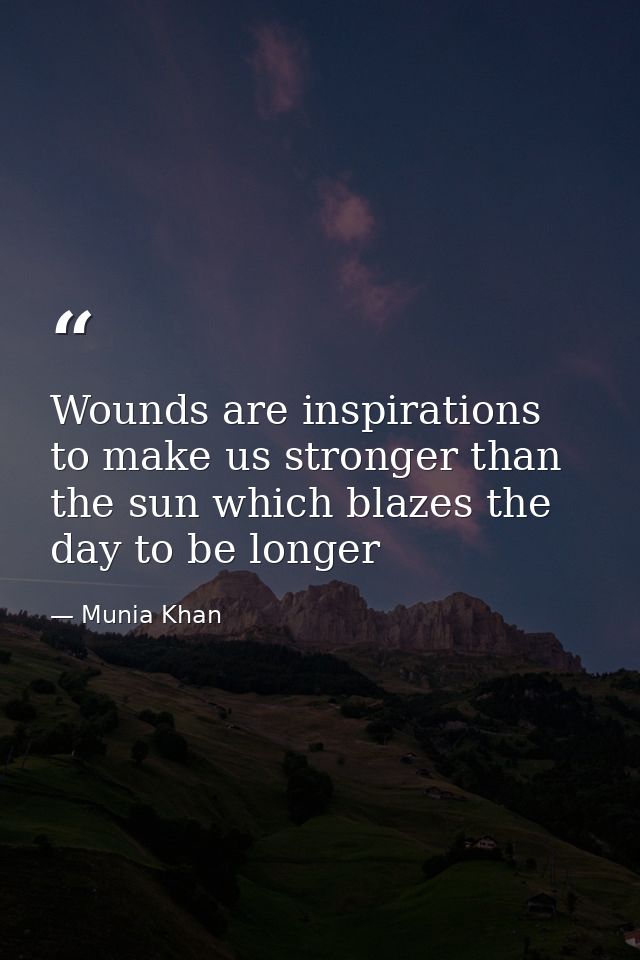 Wounds are inspirations to make us stronger than the sun which blazes the day to be longer — Munia Khan